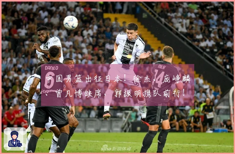 中国男篮出征日本！徐杰、庞峥麟、曾凡博缺席，郭振明携队前行！