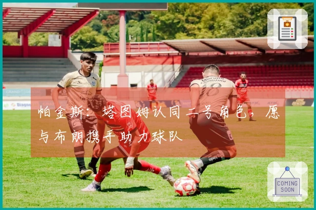帕金斯：塔图姆认同二号角色，愿与布朗携手助力球队