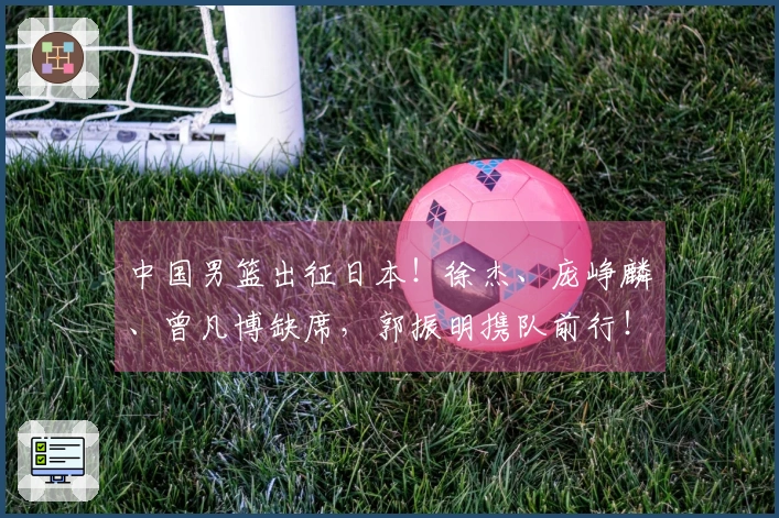 中国男篮出征日本！徐杰、庞峥麟、曾凡博缺席，郭振明携队前行！