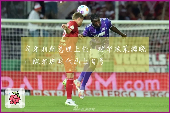 匈牙利新总理上任，对华政策揭晓，欧尔班时代画上句号