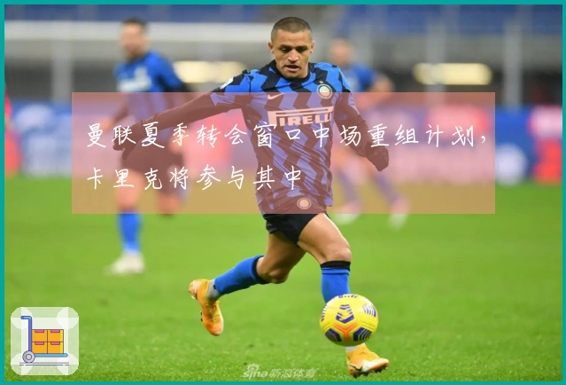 曼联夏季转会窗口中场重组计划，卡里克将参与其中