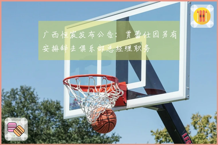 广西恒宸发布公告：贾蕾仕因另有安排辞去俱乐部总经理职务