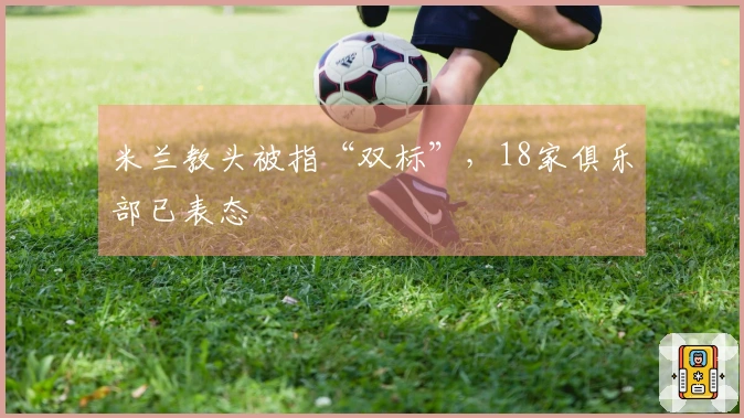 米兰教头被指“双标”，18家俱乐部已表态