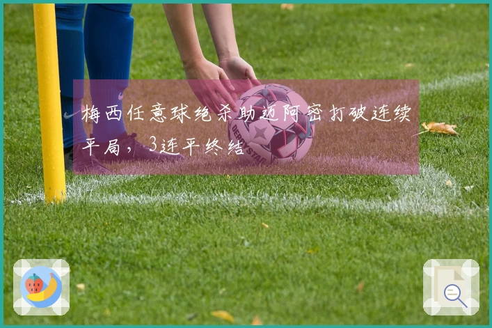 梅西任意球绝杀助迈阿密打破连续平局，3连平终结