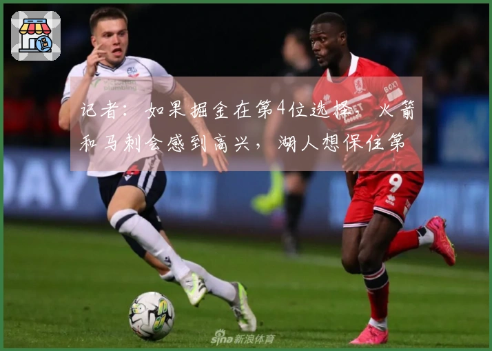 记者：如果掘金在第4位选择，火箭和马刺会感到高兴，湖人想保住第4位需战胜爵士可不简单