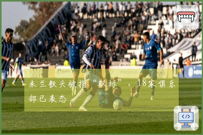 米兰教头被指“双标”，18家俱乐部已表态