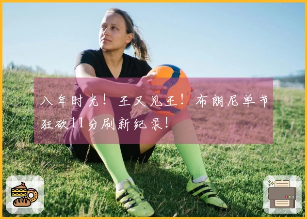 八年时光！王又见王！布朗尼单节狂砍11分刷新纪录！