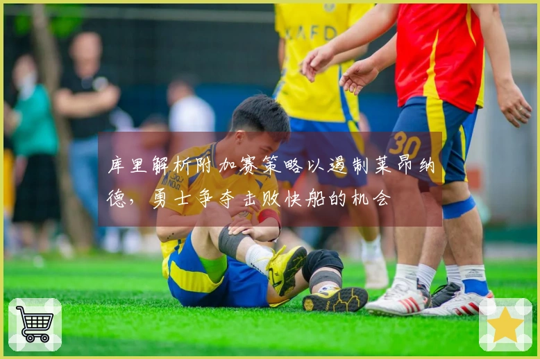 库里解析附加赛策略以遏制莱昂纳德，勇士争夺击败快船的机会