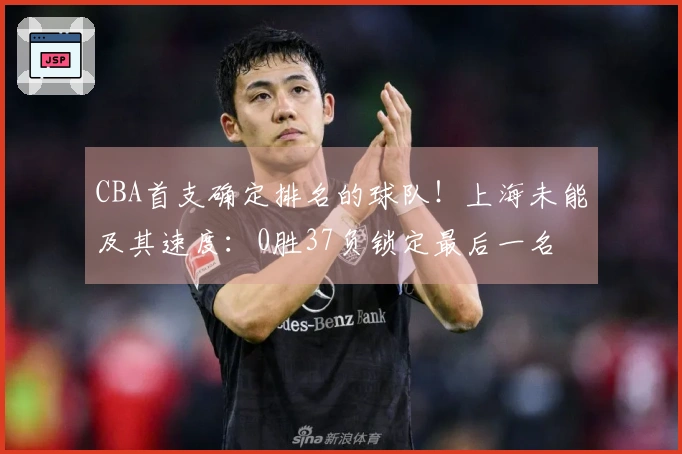 CBA首支确定排名的球队！上海未能及其速度：0胜37负锁定最后一名