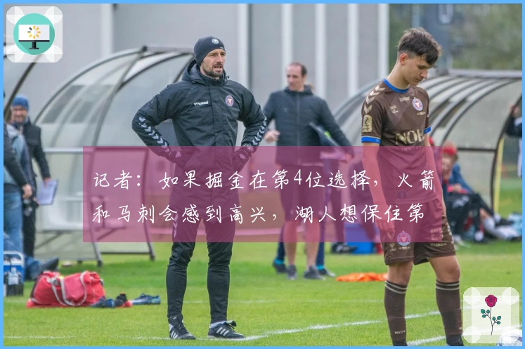 记者：如果掘金在第4位选择，火箭和马刺会感到高兴，湖人想保住第4位需战胜爵士可不简单