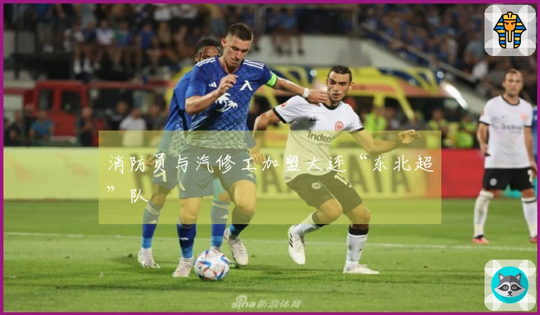 消防员与汽修工加盟大连“东北超”队