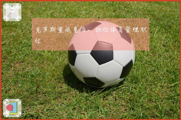 克罗斯重返皇马，担任体育管理职位