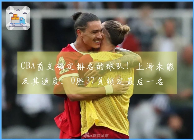 CBA首支确定排名的球队！上海未能及其速度：0胜37负锁定最后一名