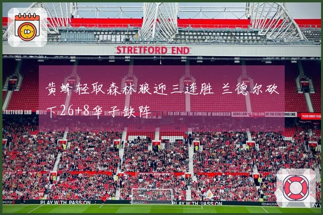 黄蜂轻取森林狼迎三连胜 兰德尔砍下26+8华子缺阵