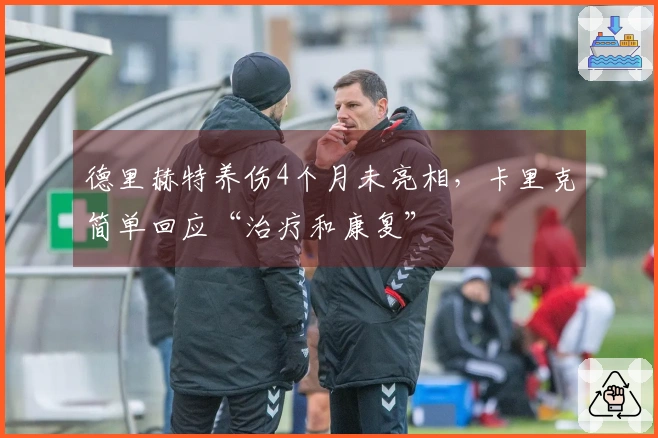 德里赫特养伤4个月未亮相，卡里克简单回应“治疗和康复”