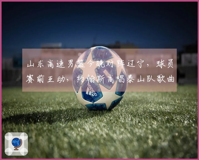 山东高速男篮今晚对阵辽宁，球员赛前互动，约翰斯高唱泰山队歌曲