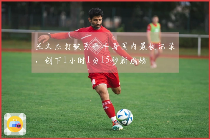 王文杰打破男子半马国内最快记录，创下1小时1分15秒新成绩