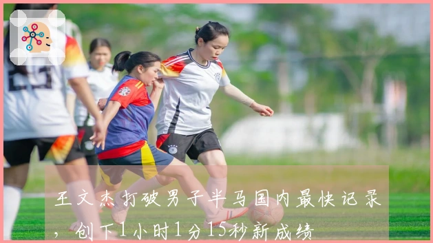 王文杰打破男子半马国内最快记录，创下1小时1分15秒新成绩