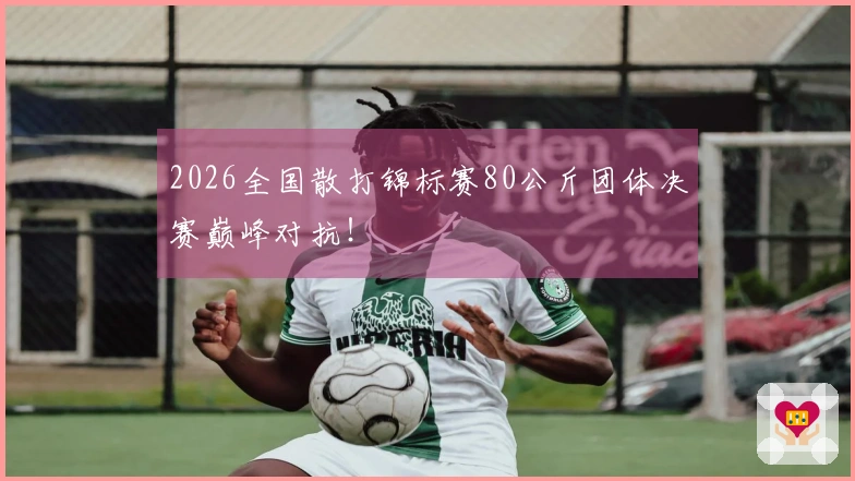 2026全国散打锦标赛80公斤团体决赛巅峰对抗！